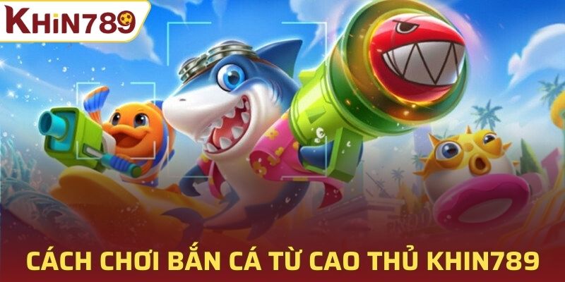 Cách chơi bắn cá từ cao thủ Khin789