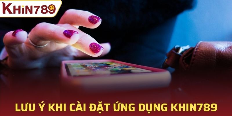 Lưu ý khi cài đặt ứng dụng Khin789