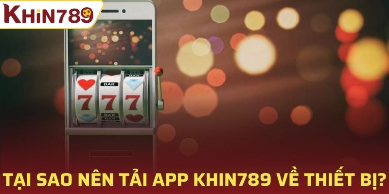 Tại sao nên tải app Khin789 về thiết bị?